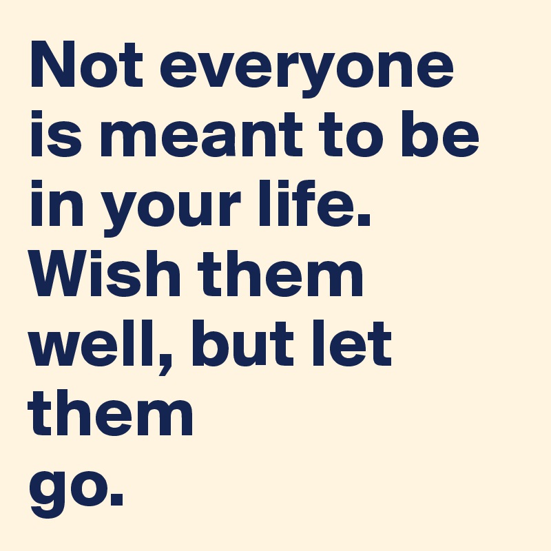 Not everyone is meant to be in your life. Wish them well, but let them
go.