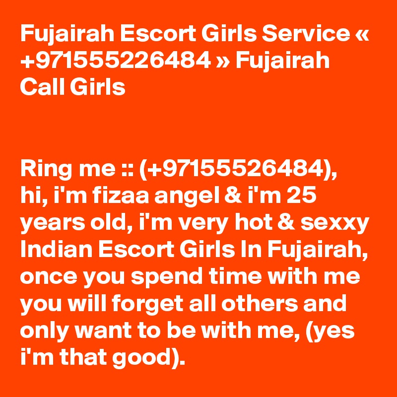 Fujairah Escort Girls Service « +971555226484 » Fujairah Call Girls


Ring me :: (+97155526484),  hi, i'm fizaa angel & i'm 25 years old, i'm very hot & sexxy Indian Escort Girls In Fujairah, once you spend time with me you will forget all others and only want to be with me, (yes i'm that good).