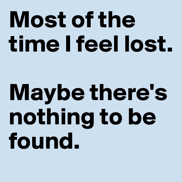 Most of the time I feel lost.

Maybe there's nothing to be found.