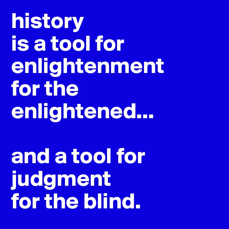 history
is a tool for
enlightenment
for the 
enlightened...

and a tool for
judgment 
for the blind.