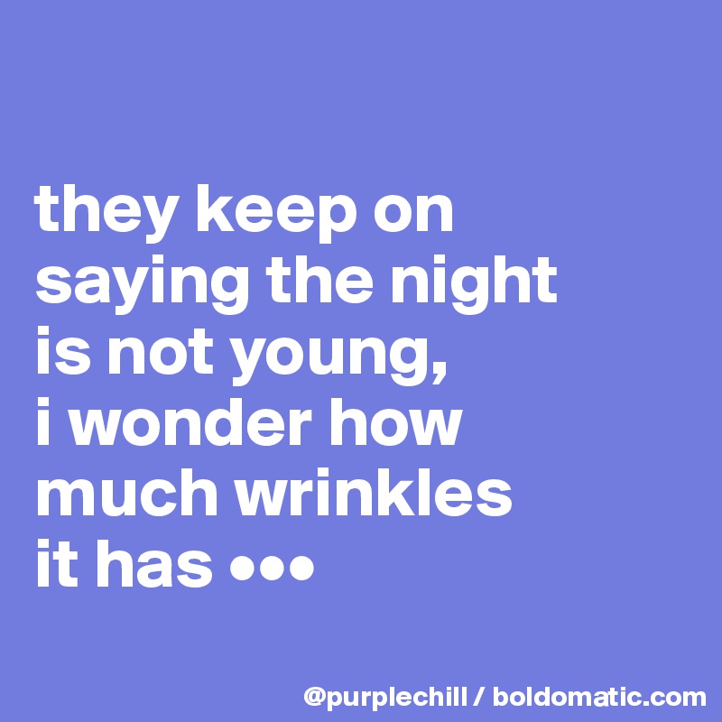 

they keep on 
saying the night 
is not young, 
i wonder how 
much wrinkles 
it has •••

