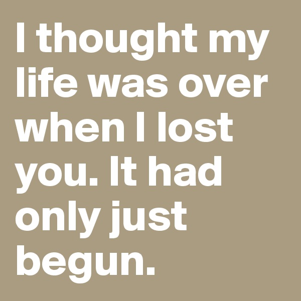 I thought my life was over when I lost you. It had only just begun. 