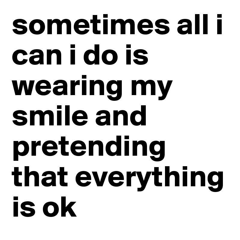 sometimes all i can i do is wearing my smile and pretending that everything is ok 