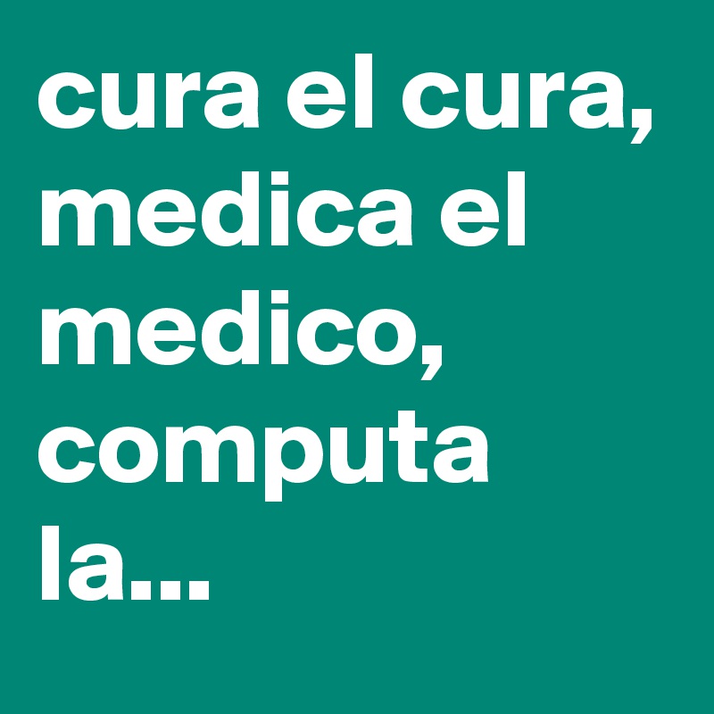 cura el cura, medica el medico, computa la...