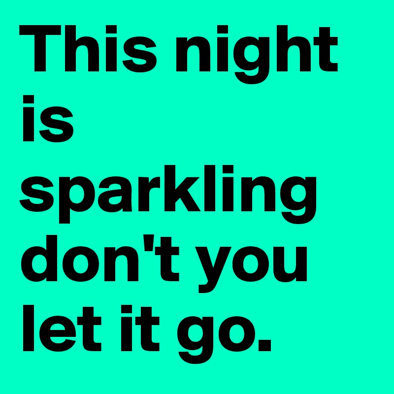 This night is sparkling don't you let it go.