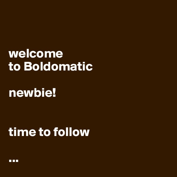 


welcome
to Boldomatic

newbie!


time to follow

...