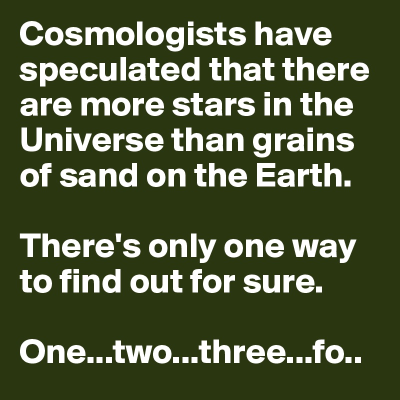 Cosmologists have speculated that there are more stars in the Universe than grains of sand on the Earth.

There's only one way to find out for sure.

One...two...three...fo..