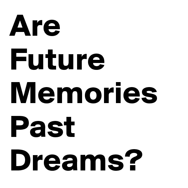 Are
Future Memories
Past Dreams?