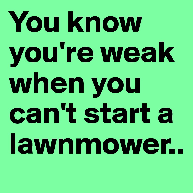 You know you're weak when you can't start a lawnmower..