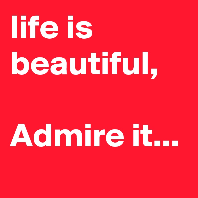 life is beautiful,

Admire it...