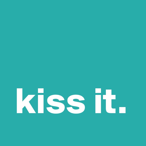 

 kiss it.
