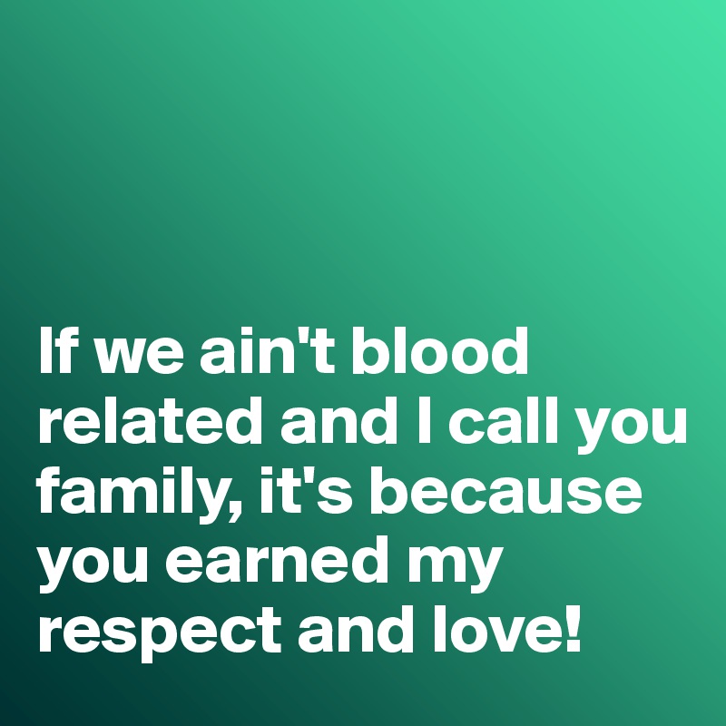 



If we ain't blood related and I call you family, it's because you earned my respect and love!