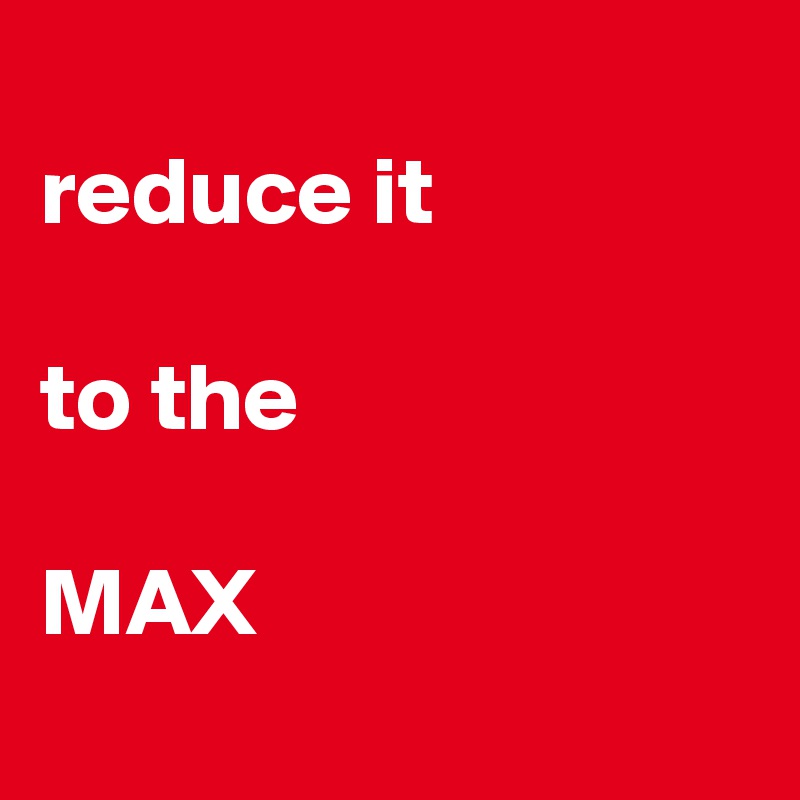 
reduce it

to the

MAX
