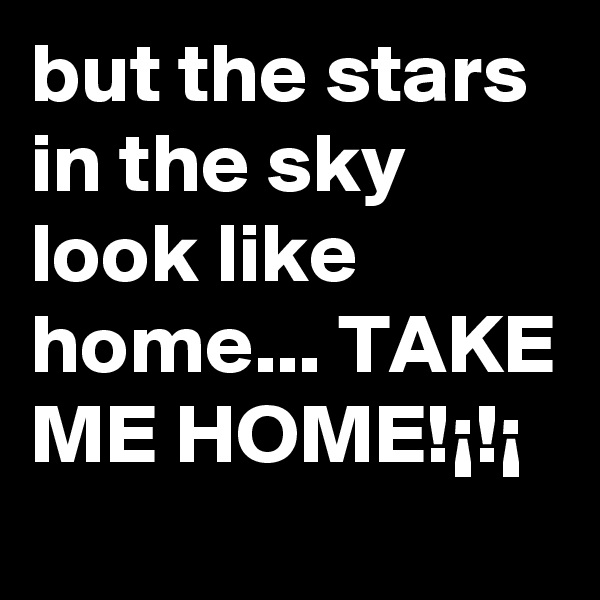 but the stars in the sky look like home... TAKE ME HOME!¡!¡
