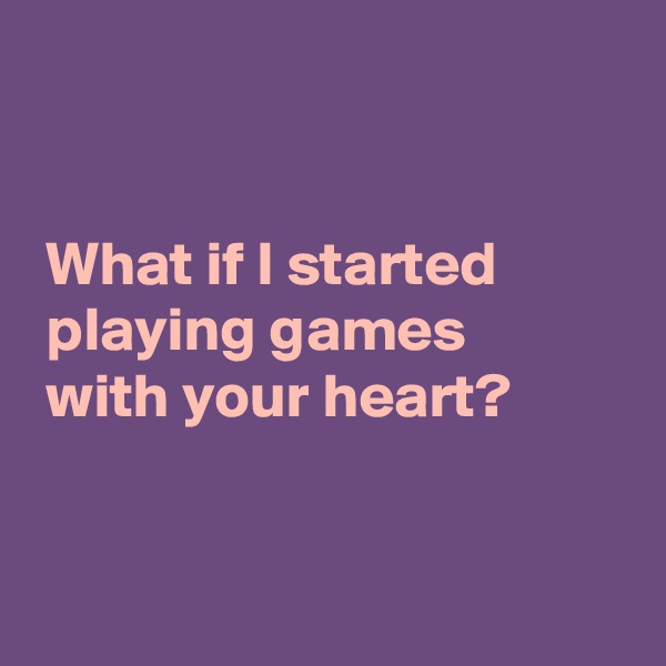 


 What if I started
 playing games
 with your heart?


