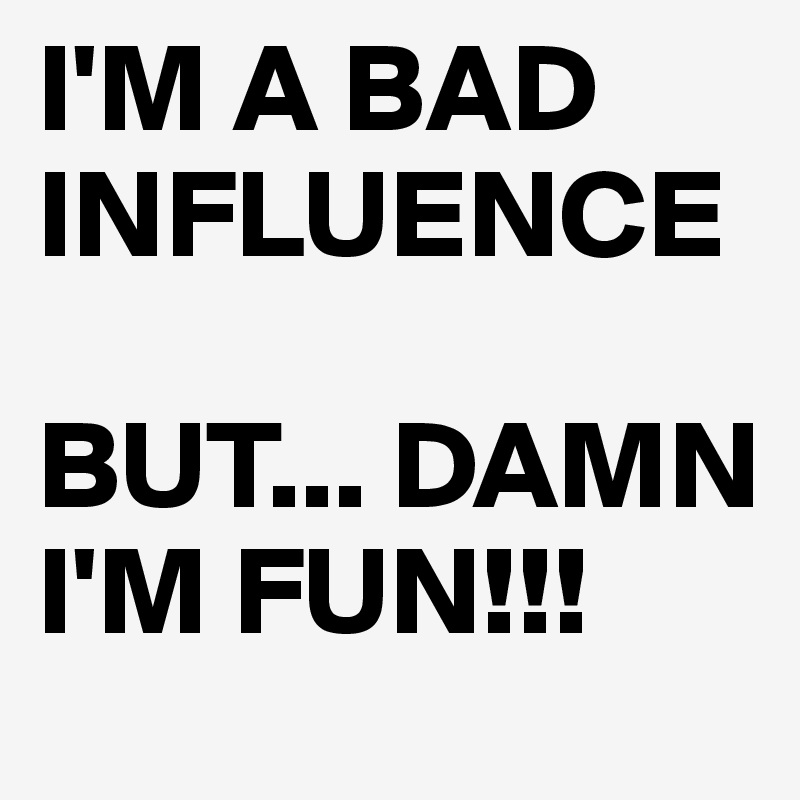 I'M A BAD INFLUENCE

BUT... DAMN I'M FUN!!!