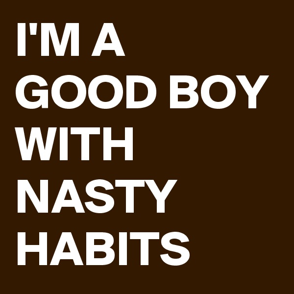 I'M A GOOD BOY WITH NASTY HABITS