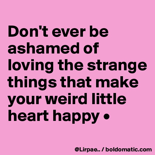 
Don't ever be ashamed of loving the strange things that make your weird little heart happy •
