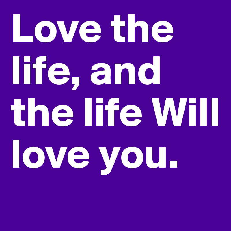 Love the life, and the life Will love you.