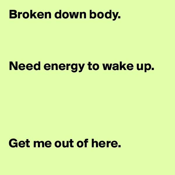 Broken down body.



Need energy to wake up.





Get me out of here.
