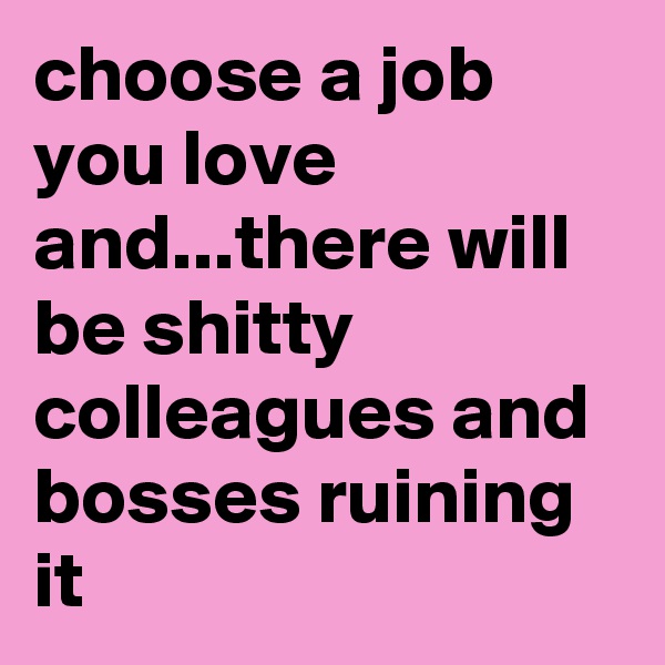 choose a job you love and...there will be shitty colleagues and bosses ruining it