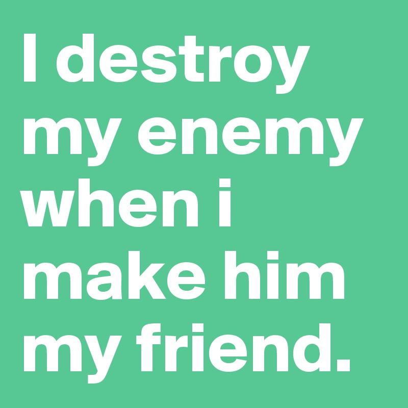 I destroy my enemy when i make him my friend.