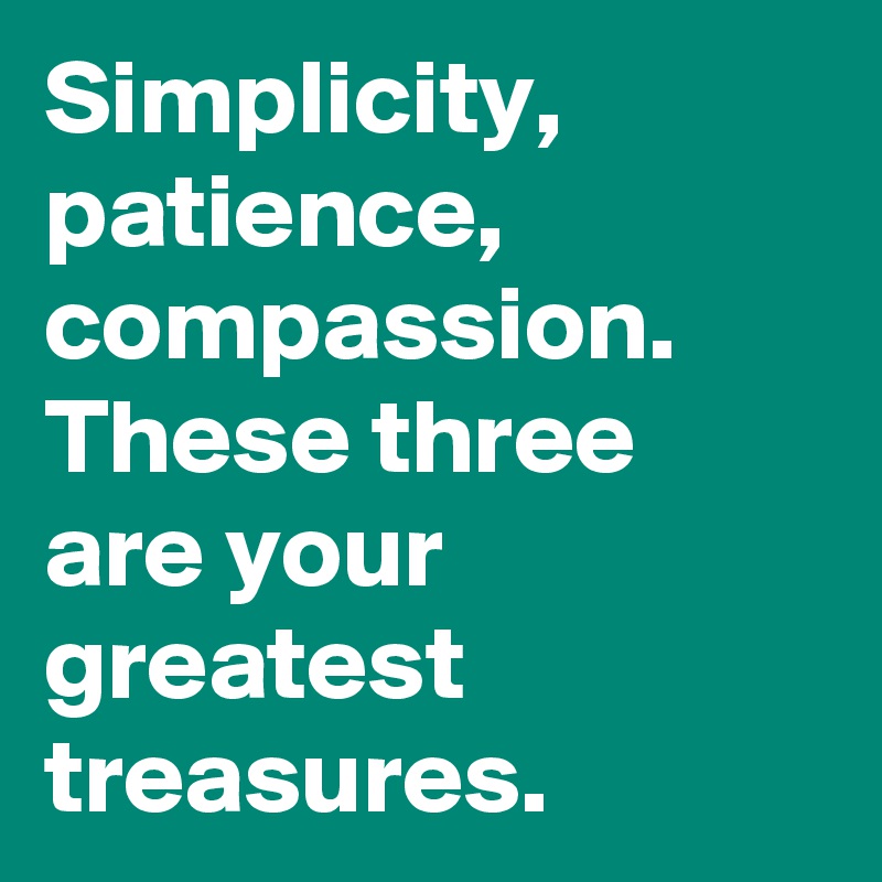 Simplicity, patience, compassion.
These three are your greatest treasures.