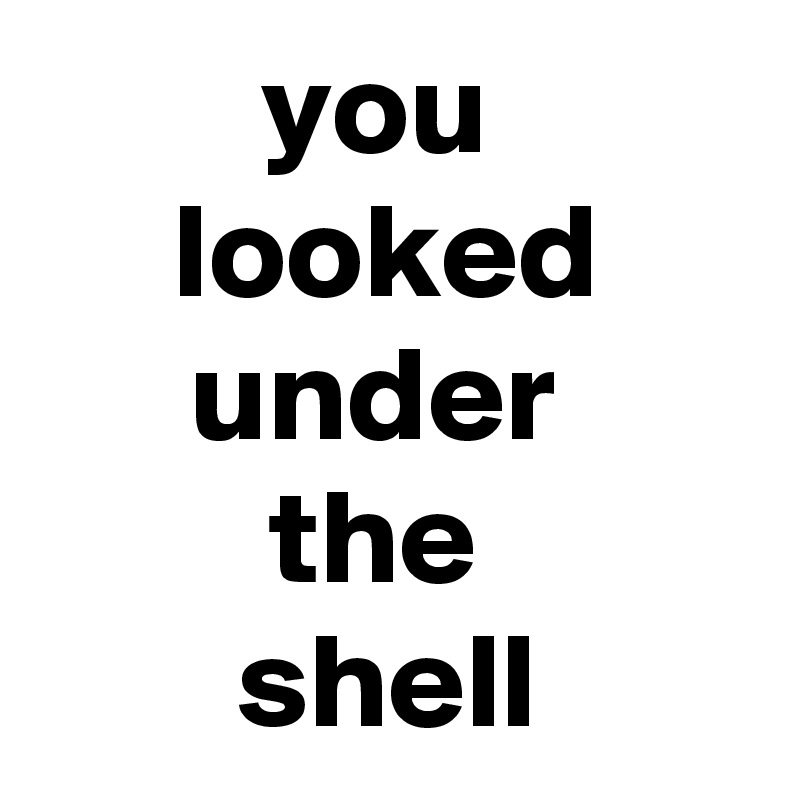 you 
looked under 
the 
shell