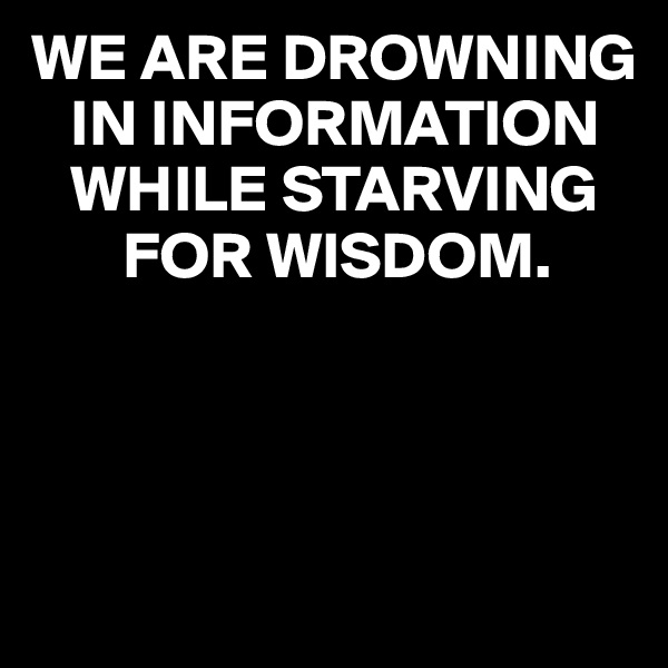 WE ARE DROWNING     
   IN INFORMATION 
   WHILE STARVING
       FOR WISDOM.




                