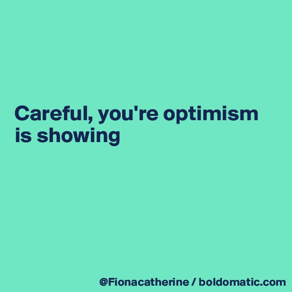 



Careful, you're optimism
is showing





