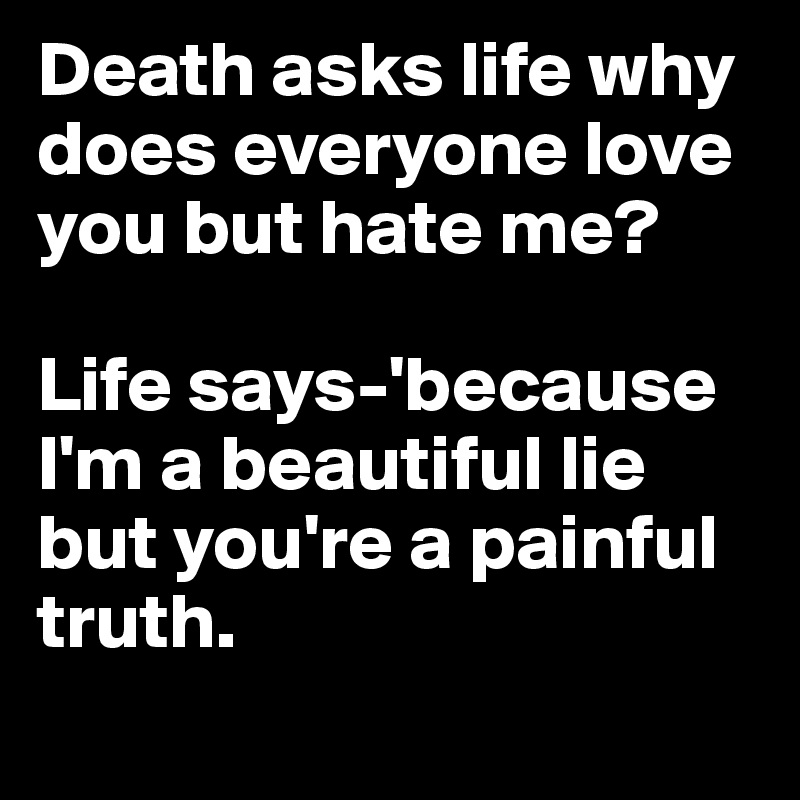 Death asks life why does everyone love you but hate me?

Life says-'because I'm a beautiful lie but you're a painful truth.
