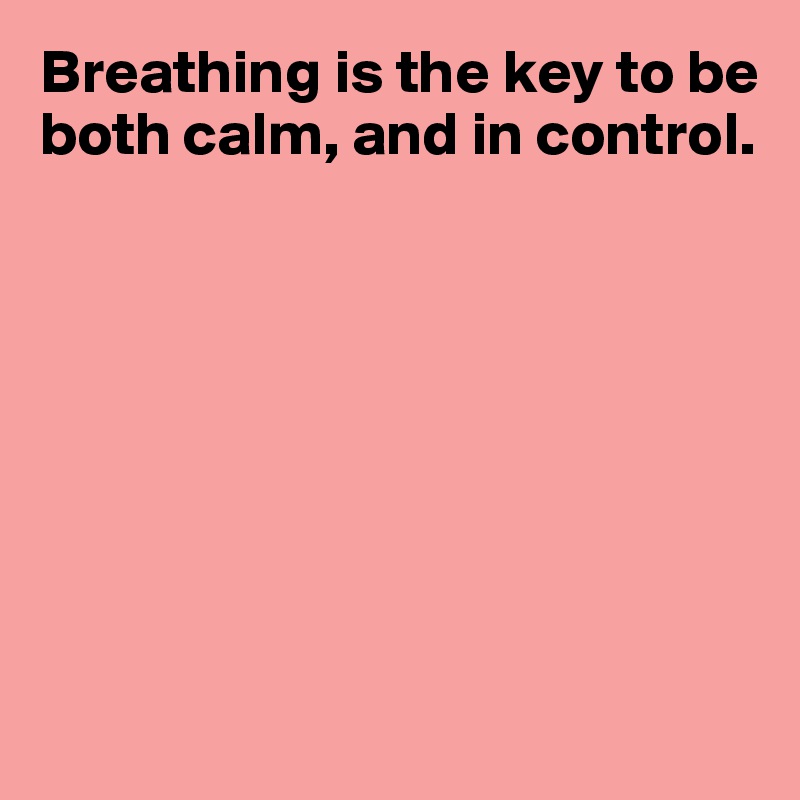 Breathing is the key to be both calm, and in control.








