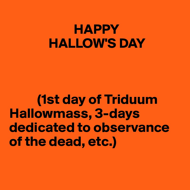   
                       HAPPY 
              HALLOW'S DAY 



          (1st day of Triduum            Hallowmass, 3-days dedicated to observance of the dead, etc.)

