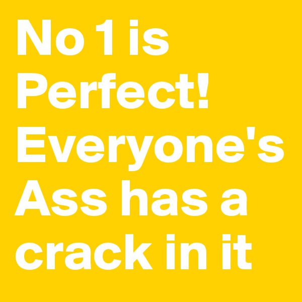No 1 is Perfect!
Everyone's Ass has a crack in it