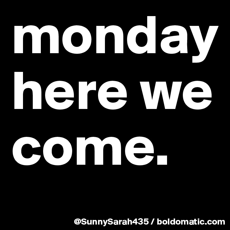 monday here we come.