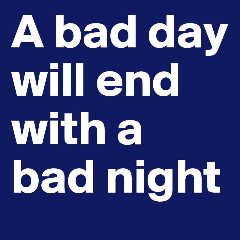 A bad day will end with a bad night