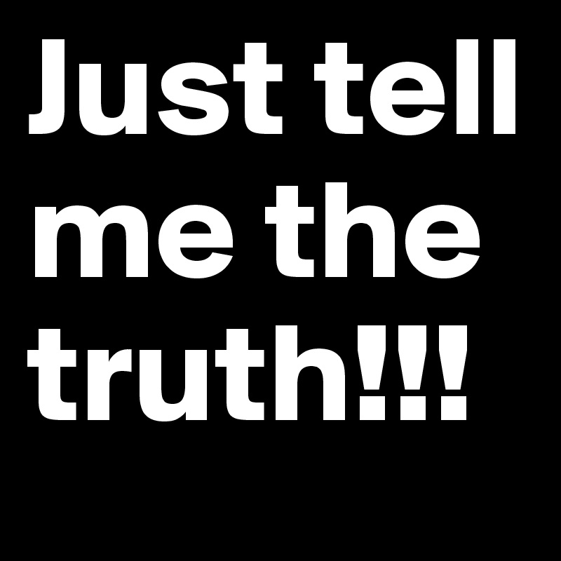Just tell me the truth!!!