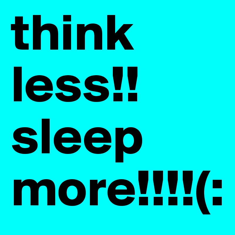 think less!! sleep more!!!!(: