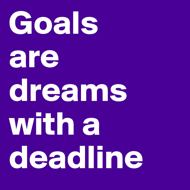Goals
are
dreams
with a
deadline