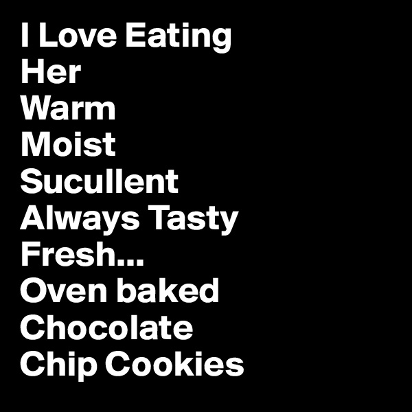 I Love Eating
Her
Warm
Moist
Sucullent
Always Tasty
Fresh...
Oven baked
Chocolate 
Chip Cookies