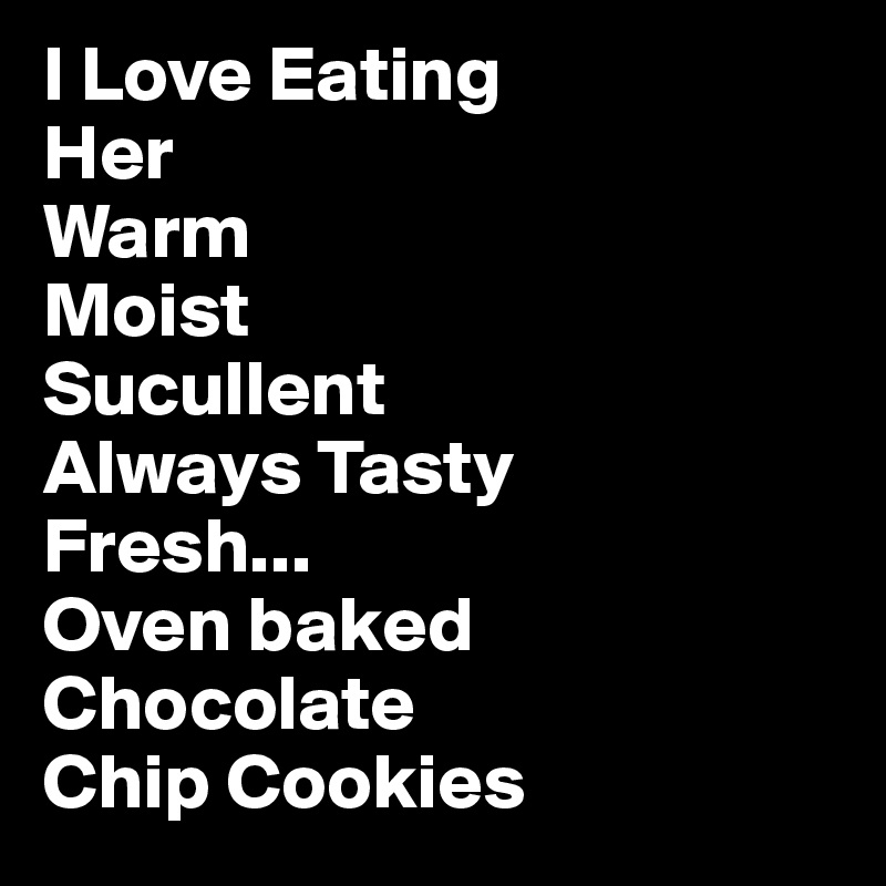 I Love Eating
Her
Warm
Moist
Sucullent
Always Tasty
Fresh...
Oven baked
Chocolate 
Chip Cookies