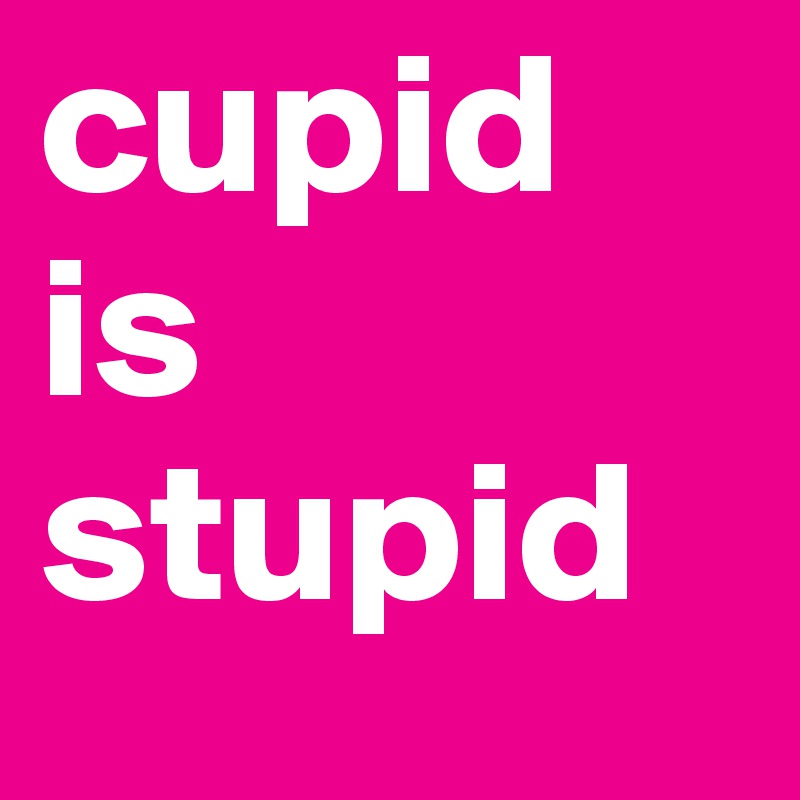cupid is stupid