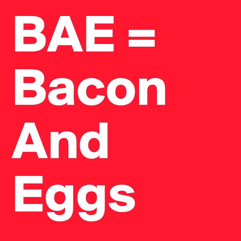 BAE =
Bacon And Eggs