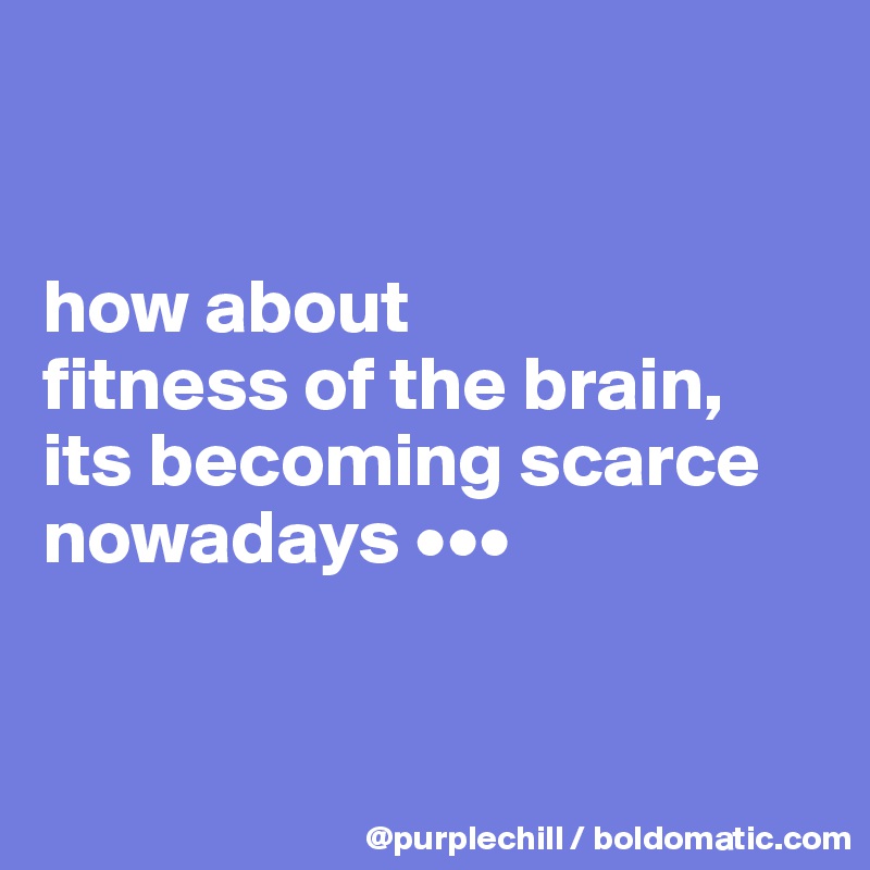 


how about 
fitness of the brain, its becoming scarce 
nowadays •••


