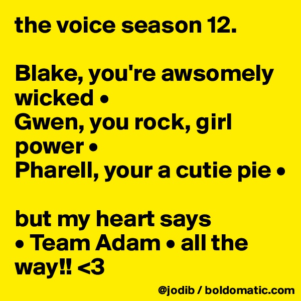 the voice season 12. 

Blake, you're awsomely wicked • 
Gwen, you rock, girl power • 
Pharell, your a cutie pie •

but my heart says
• Team Adam • all the way!! <3
