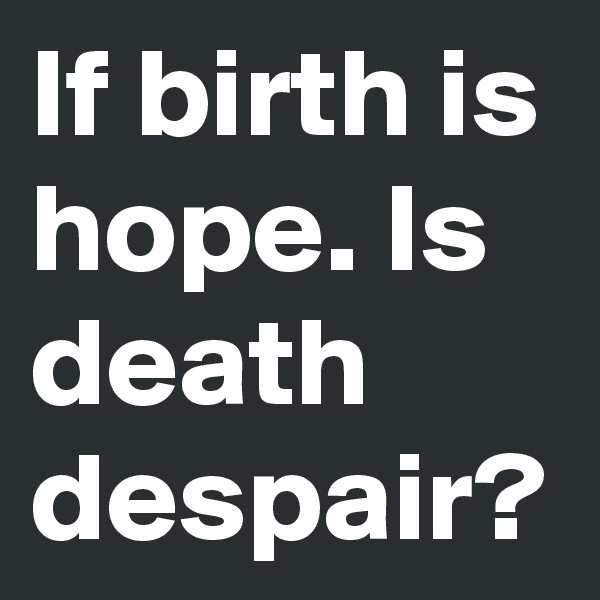 If birth is hope. Is death despair? 
