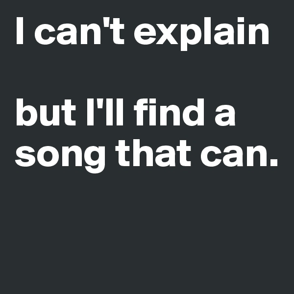 I can't explain

but I'll find a song that can.

