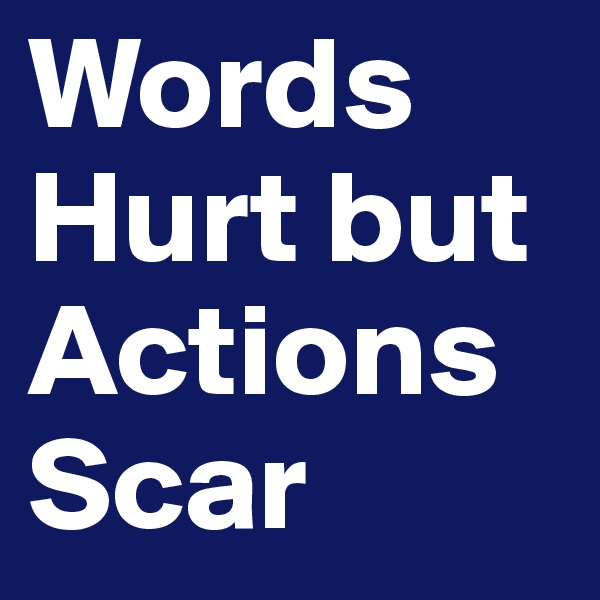 Words Hurt but Actions Scar 