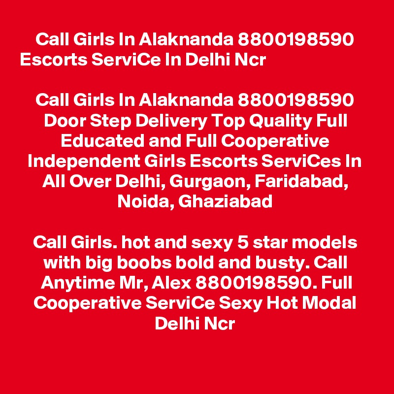 Call Girls In Alaknanda 8800198590 Escorts ServiCe In Delhi Ncr                                 
Call Girls In Alaknanda 8800198590 Door Step Delivery Top Quality Full Educated and Full Cooperative Independent Girls Escorts ServiCes In All Over Delhi, Gurgaon, Faridabad, Noida, Ghaziabad

Call Girls. hot and sexy 5 star models with big boobs bold and busty. Call Anytime Mr, Alex 8800198590. Full Cooperative ServiCe Sexy Hot Modal Delhi Ncr

