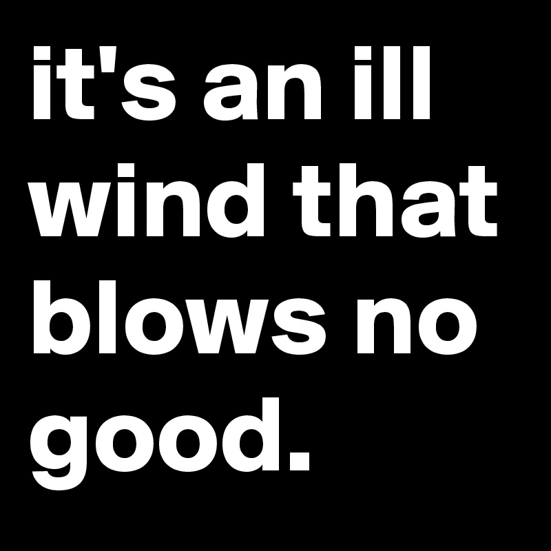it's an ill wind that blows no good.